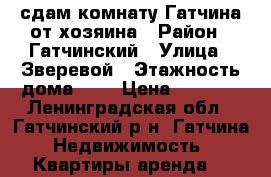 сдам комнату Гатчина от хозяина › Район ­ Гатчинский › Улица ­ Зверевой › Этажность дома ­ 5 › Цена ­ 7 000 - Ленинградская обл., Гатчинский р-н, Гатчина  Недвижимость » Квартиры аренда   